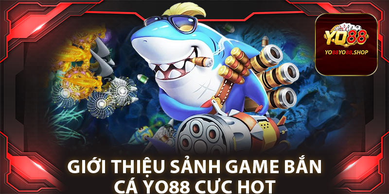 Bắn Cá Yo88: Trải Nghiệm Giải Trí Vui Nhộn, Nhận Ngay Thưởng Lớn 1 Giới thiệu sảnh game bắn cá Yo88 cực hot